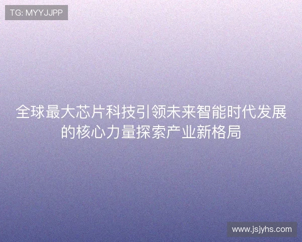 全球最大芯片科技引领未来智能时代发展的核心力量探索产业新格局