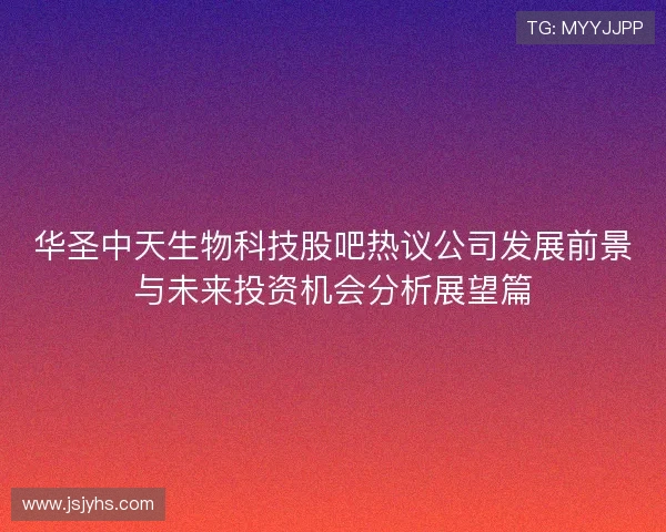 华圣中天生物科技股吧热议公司发展前景与未来投资机会分析展望篇 华圣中天生物科技股吧热议公司发展前景与未来投资机会分析展望篇
